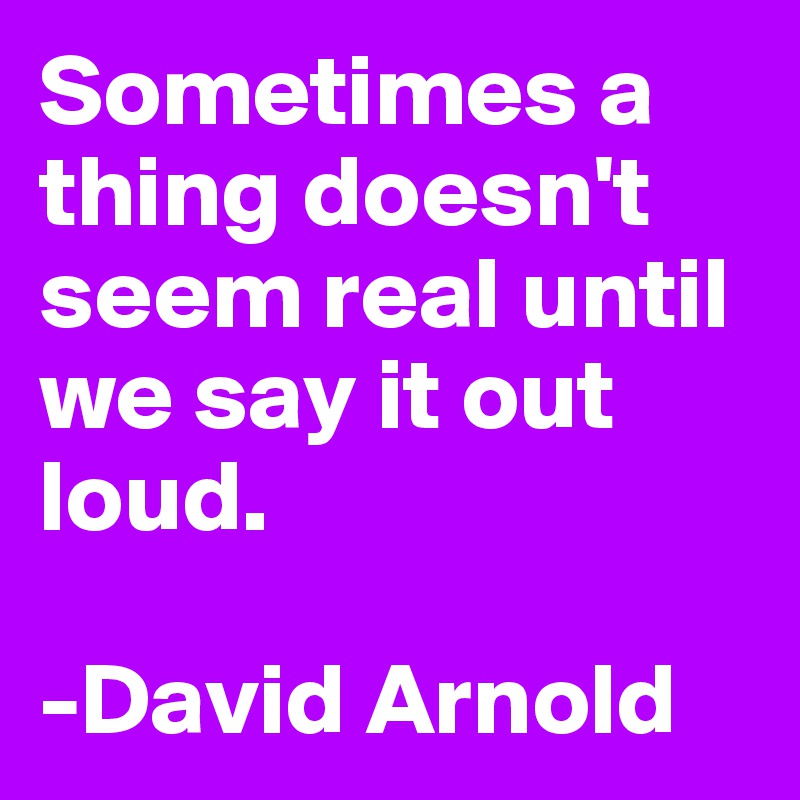 Sometimes a thing doesn't seem real until we say it out loud.

-David Arnold
