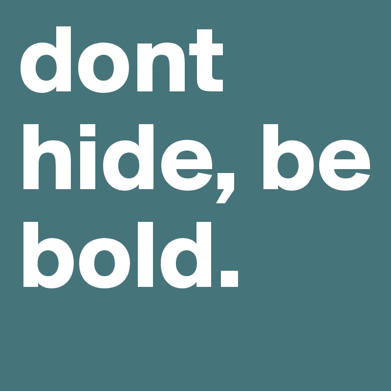dont hide, be bold. 