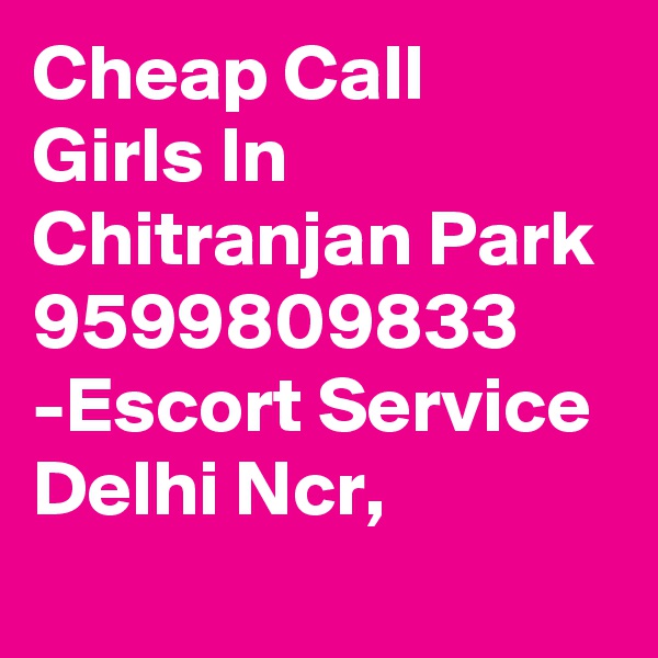 Cheap Call Girls In Chitranjan Park 9599809833 -Escort Service Delhi Ncr,
