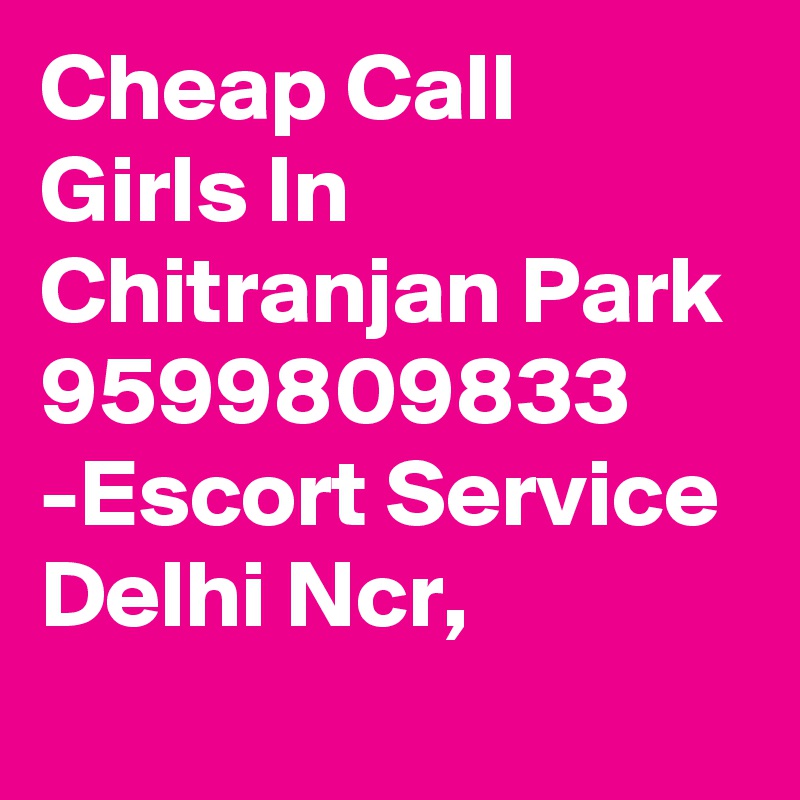 Cheap Call Girls In Chitranjan Park 9599809833 -Escort Service Delhi Ncr,

