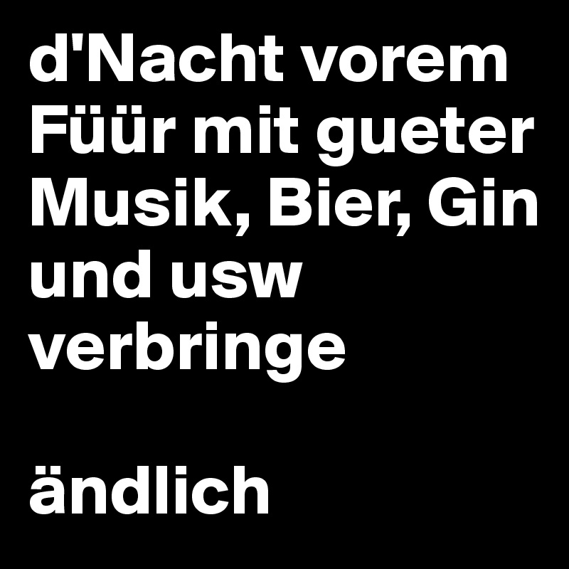 d'Nacht vorem Füür mit gueter Musik, Bier, Gin und usw verbringe 

ändlich