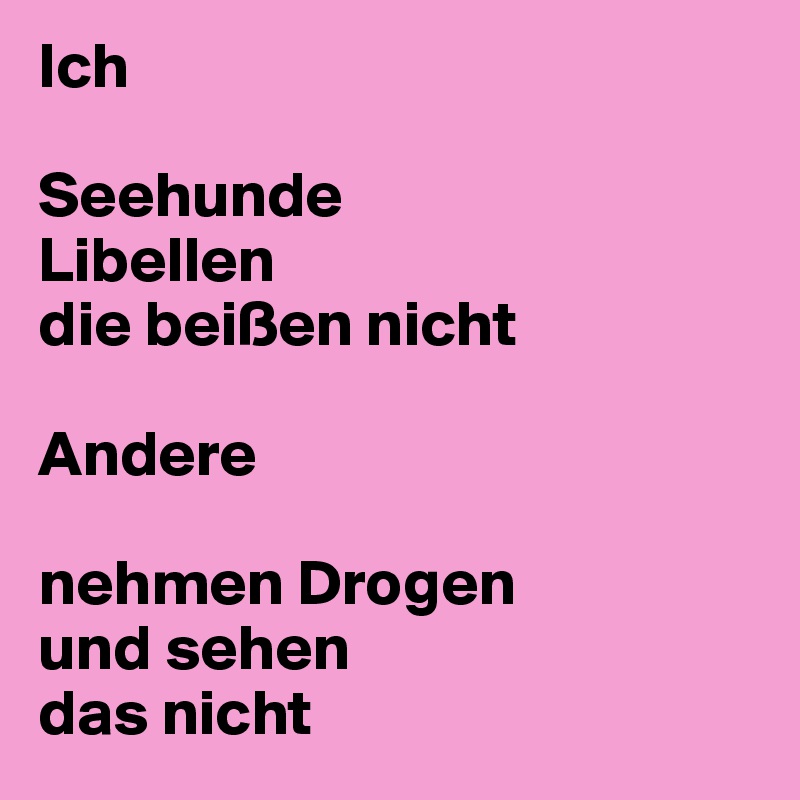 Ich

Seehunde 
Libellen 
die beißen nicht

Andere

nehmen Drogen 
und sehen 
das nicht