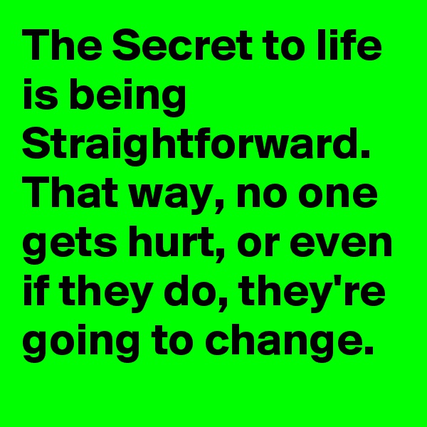 The Secret to life is being Straightforward. That way, no one gets hurt, or even if they do, they're going to change.
