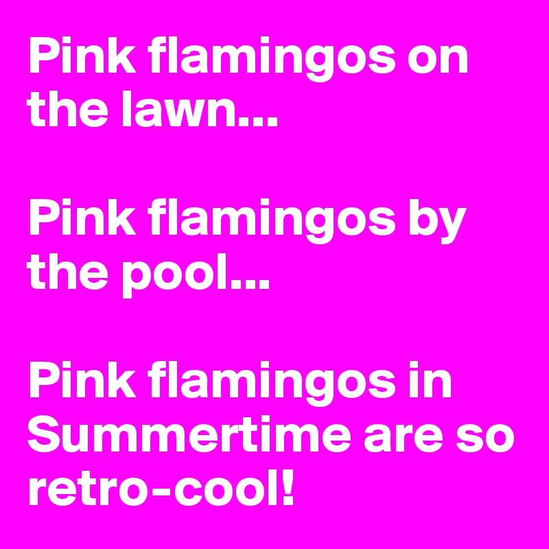 Pink flamingos on the lawn...

Pink flamingos by the pool...

Pink flamingos in Summertime are so retro-cool!