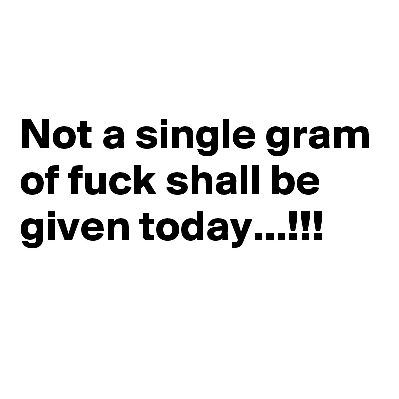 

Not a single gram of fuck shall be given today...!!!

