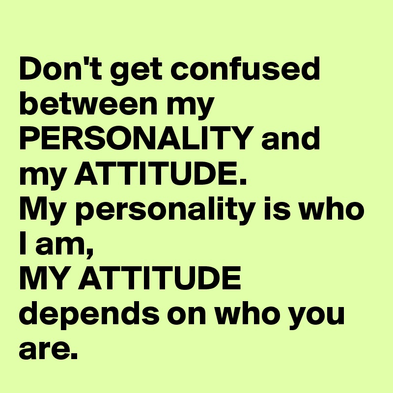 
Don't get confused between my PERSONALITY and my ATTITUDE. 
My personality is who I am, 
MY ATTITUDE depends on who you are. 