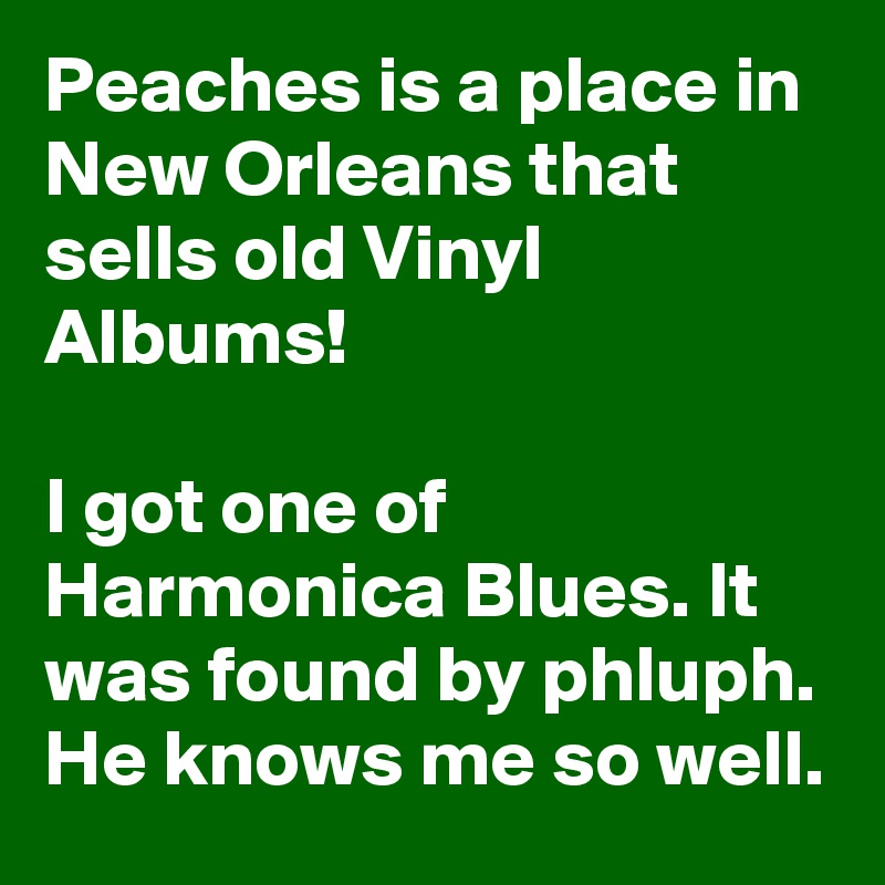 Peaches is a place in New Orleans that sells old Vinyl Albums!

I got one of Harmonica Blues. It was found by phluph. He knows me so well.