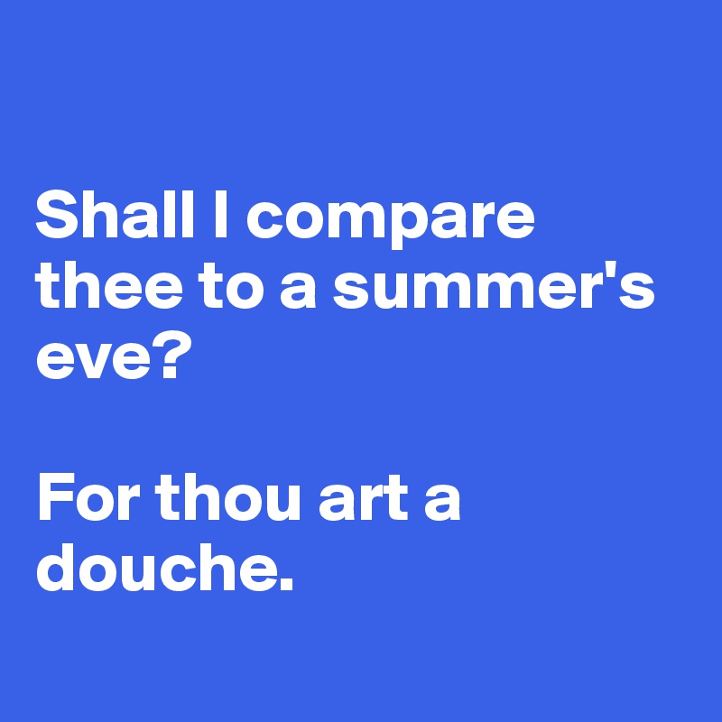 

Shall I compare thee to a summer's eve?

For thou art a douche.
