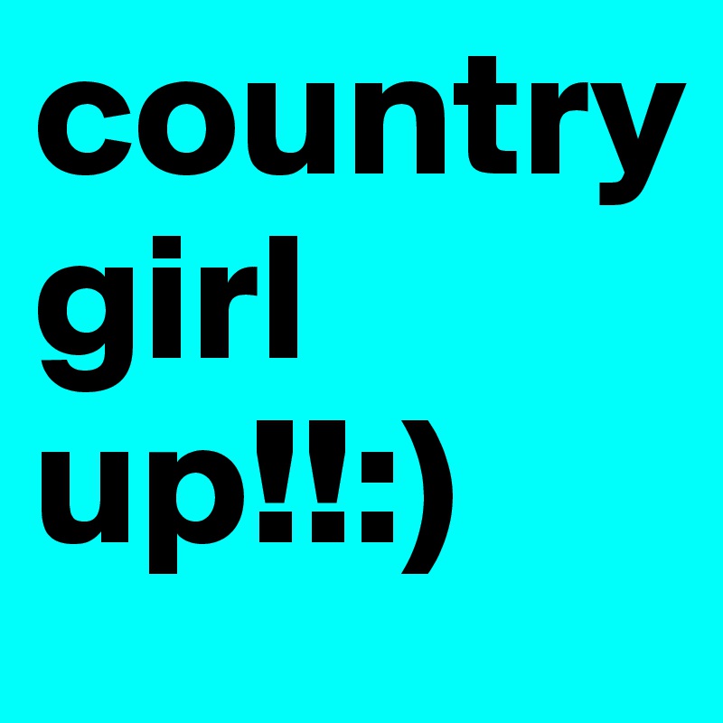 country girl up!!:)