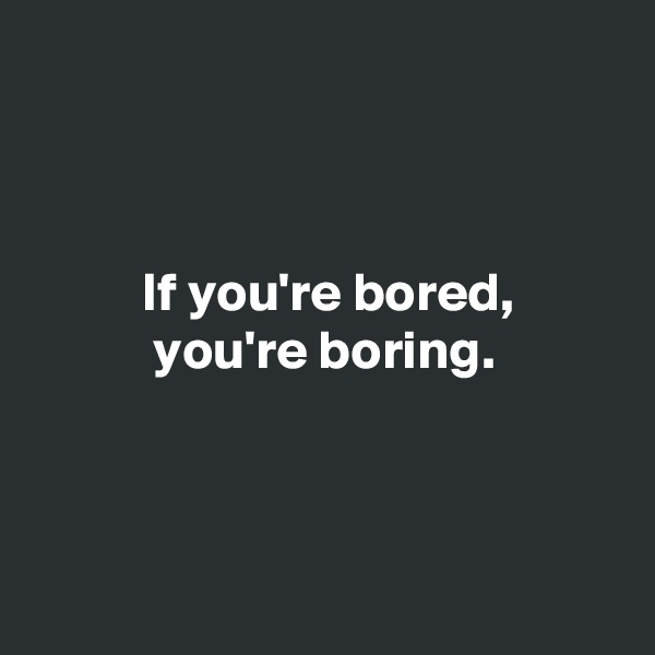 



          If you're bored,
           you're boring.



