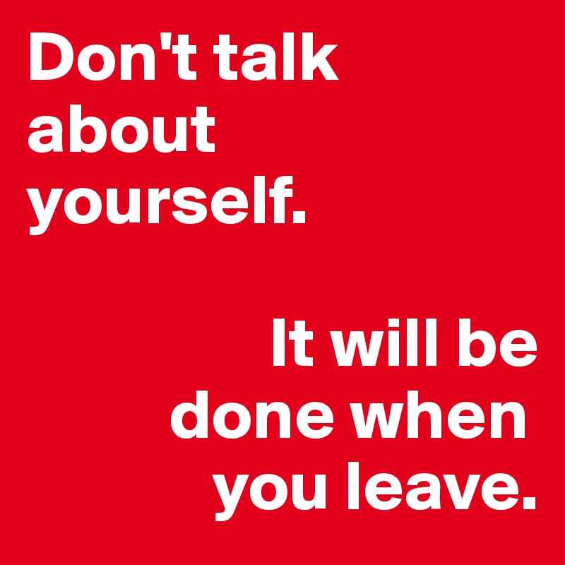 Don't talk about 
yourself. 

                 It will be 
          done when 
             you leave.