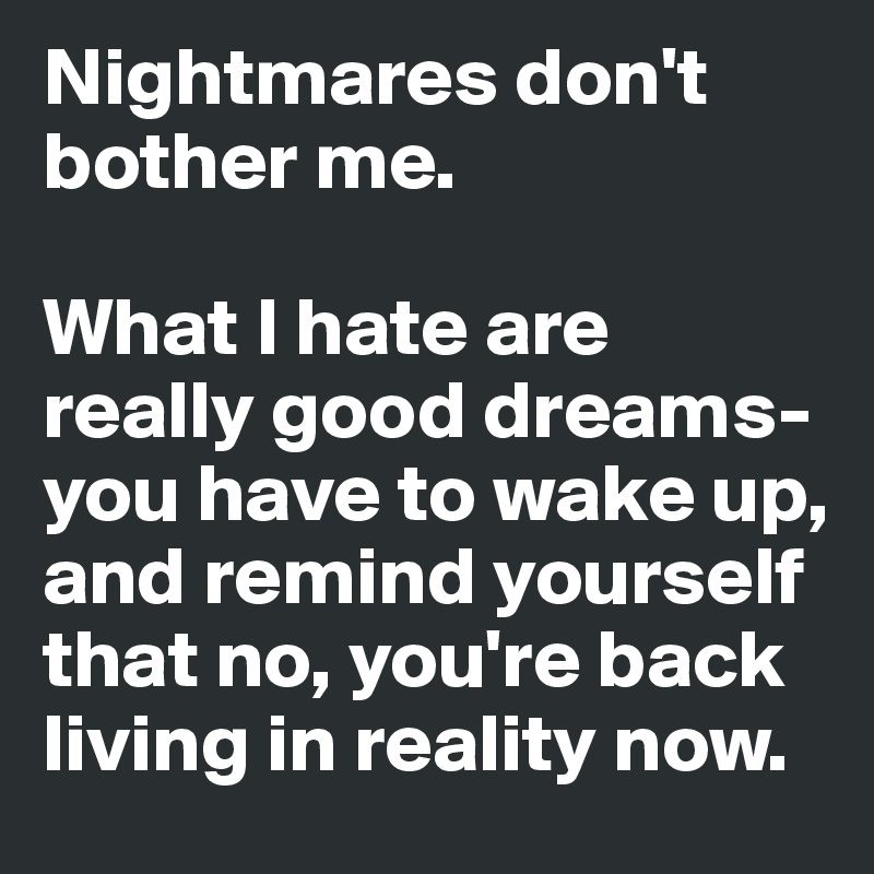 Nightmares don't bother me. 

What I hate are really good dreams- you have to wake up, and remind yourself that no, you're back living in reality now.