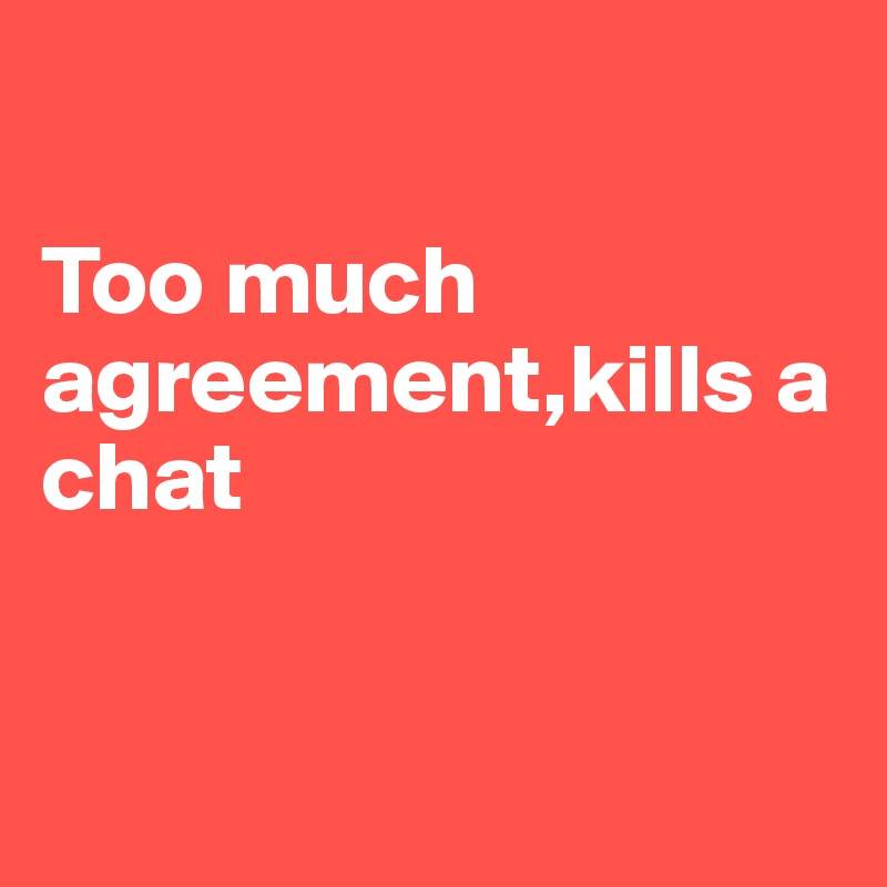 

Too much agreement,kills a chat


