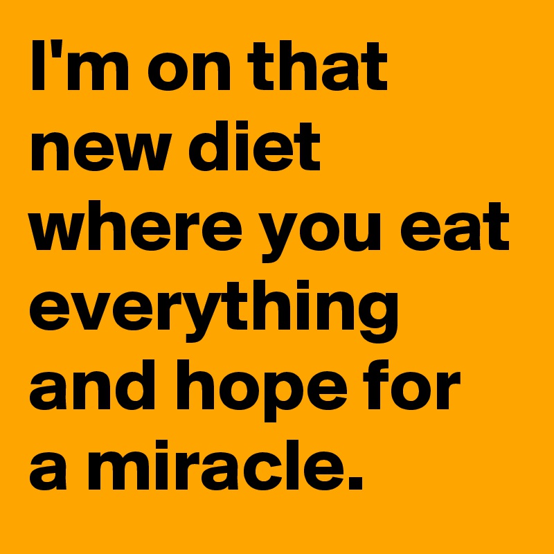 I'm on that new diet where you eat everything and hope for a miracle.