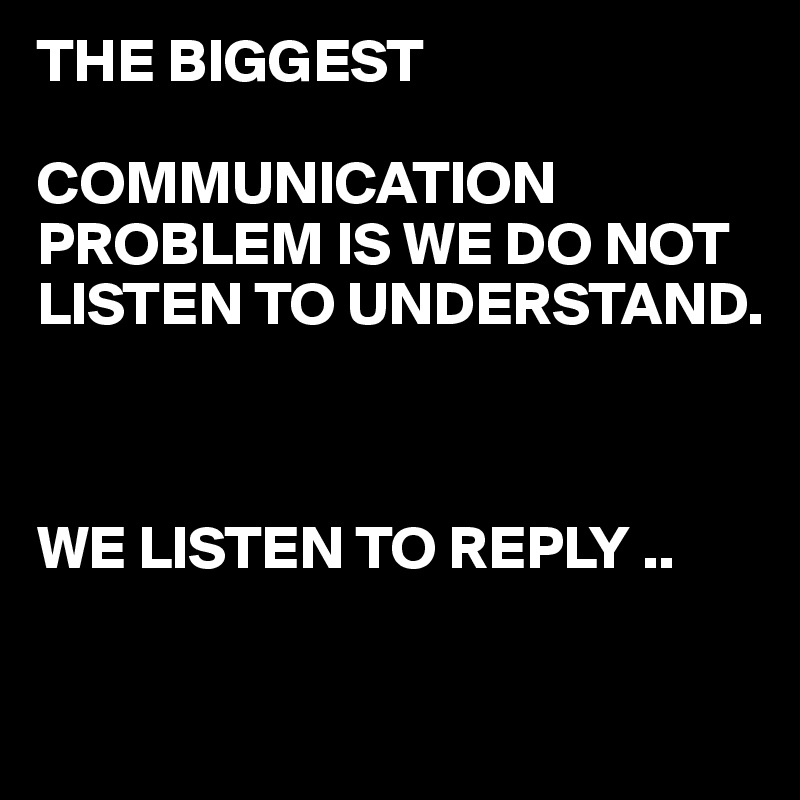 THE BIGGEST 

COMMUNICATION PROBLEM IS WE DO NOT LISTEN TO UNDERSTAND.



WE LISTEN TO REPLY ..

