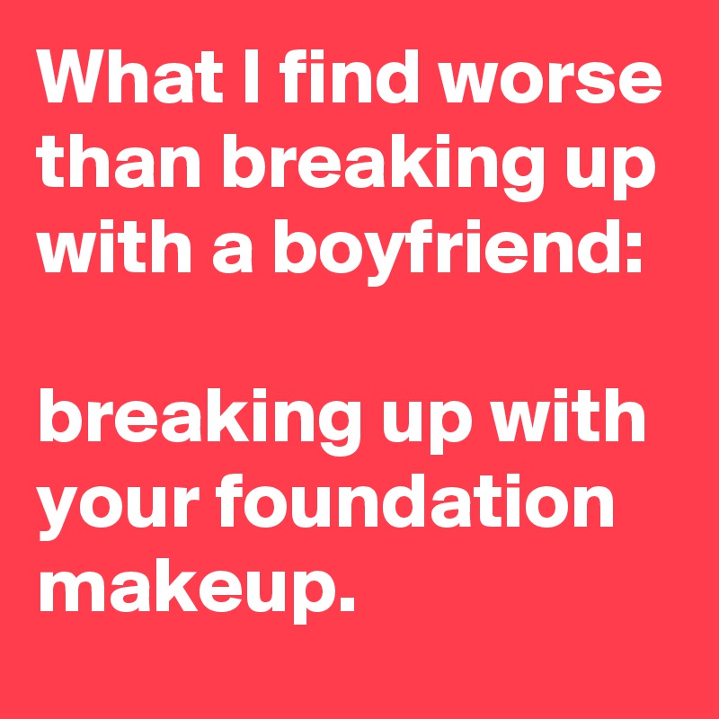 What I find worse than breaking up with a boyfriend:

breaking up with your foundation makeup.
