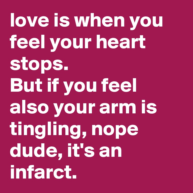 love is when you feel your heart stops.
But if you feel also your arm is tingling, nope dude, it's an infarct.