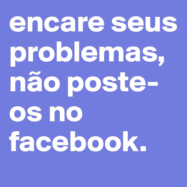 encare seus problemas, não poste-os no facebook.