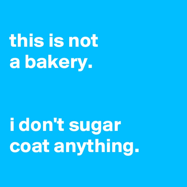 
this is not
a bakery.


i don't sugar
coat anything.
