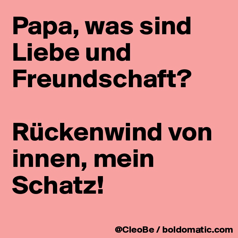 Papa, was sind Liebe und Freundschaft?

Rückenwind von innen, mein Schatz!
