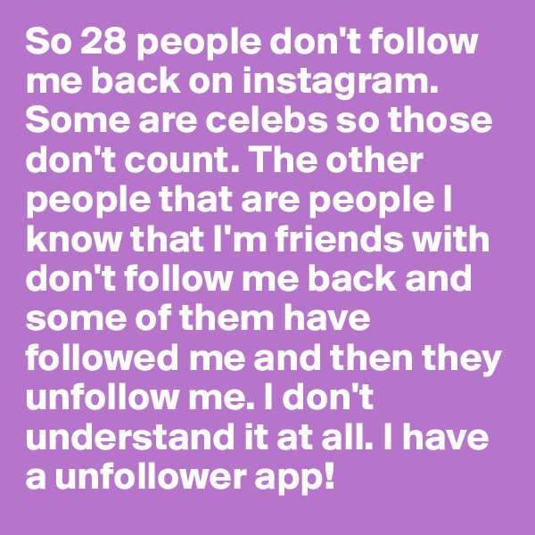 So 28 people don't follow me back on instagram. Some are celebs so those don't count. The other people that are people I know that I'm friends with don't follow me back and some of them have followed me and then they unfollow me. I don't understand it at all. I have a unfollower app!