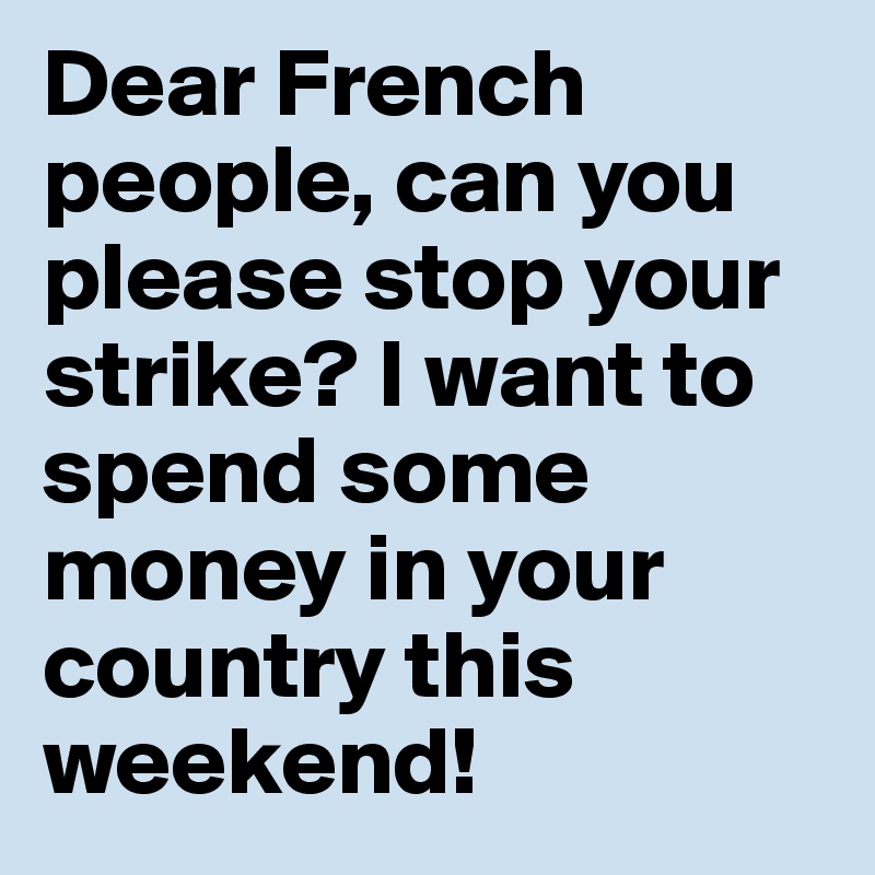 Dear French people, can you please stop your strike? I want to spend some money in your country this weekend!