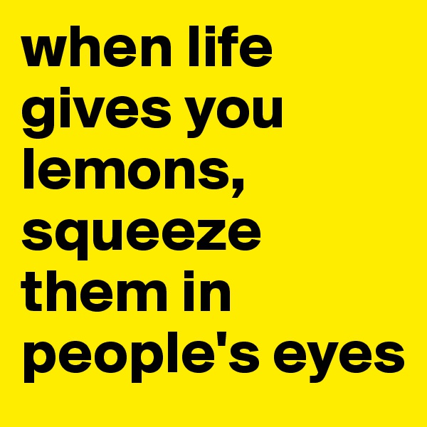 when life gives you lemons, squeeze them in people's eyes
