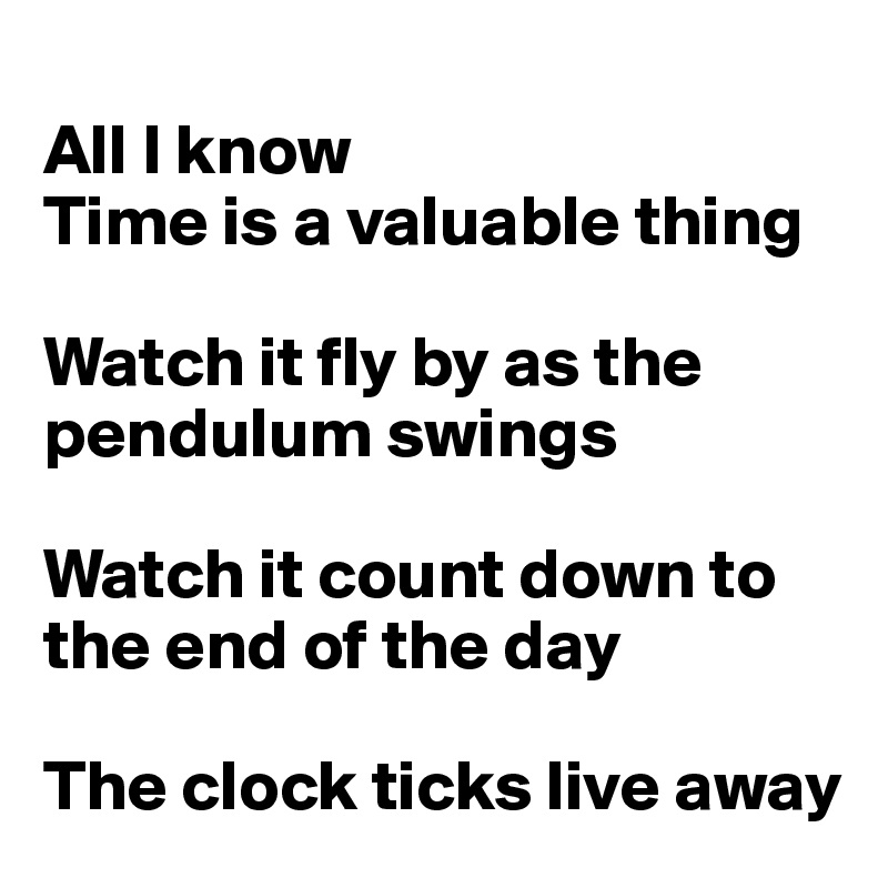 
All I know
Time is a valuable thing

Watch it fly by as the pendulum swings

Watch it count down to the end of the day

The clock ticks live away