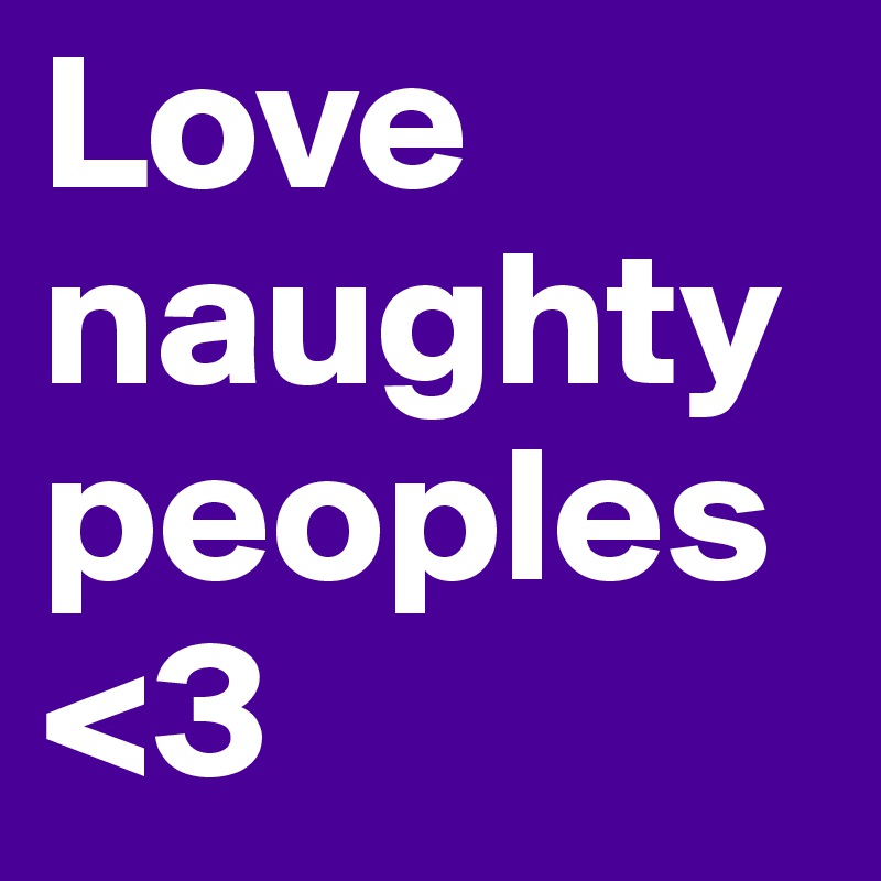 Love naughty peoples <3  