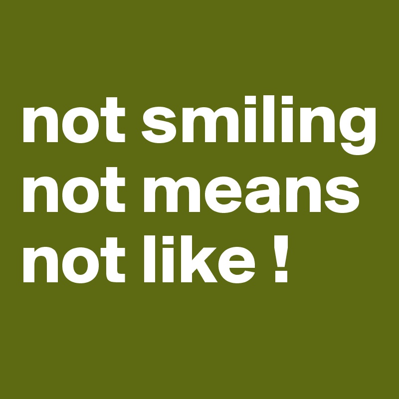 
not smiling
not means
not like !
