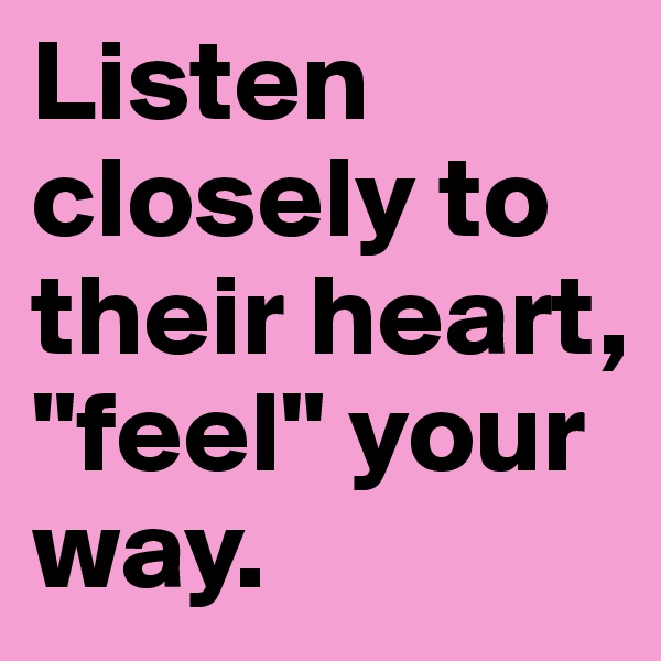 Listen closely to their heart, "feel" your way.