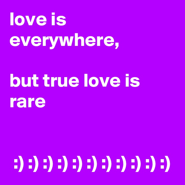 love is everywhere,     

but true love is rare


 :) :) :) :) :) :) :) :) :) :) :) 