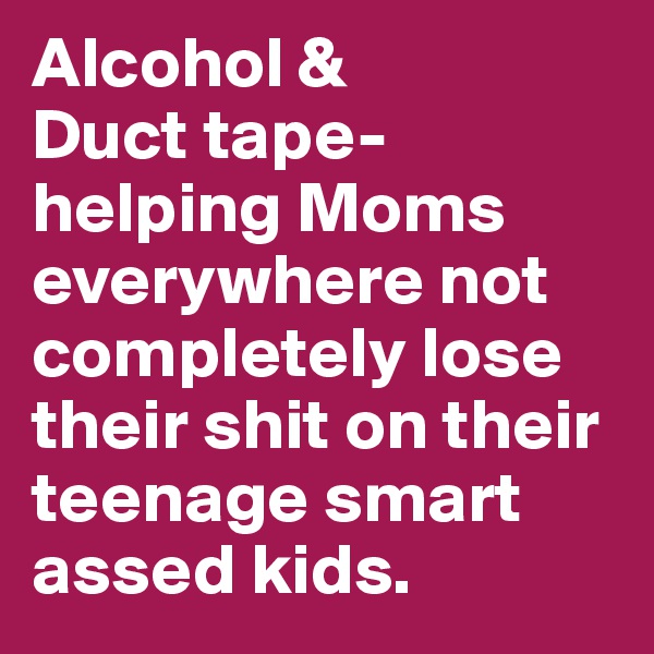 Alcohol & 
Duct tape-helping Moms everywhere not completely lose their shit on their teenage smart assed kids. 