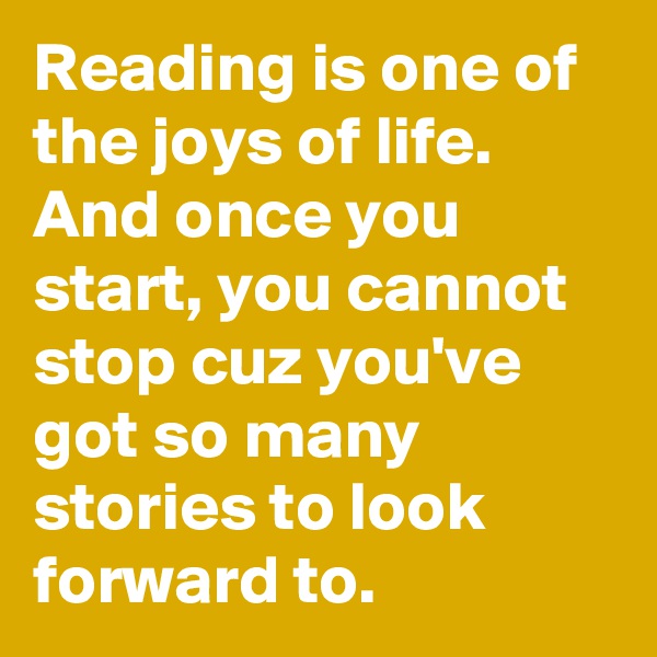 Reading is one of the joys of life. And once you start, you cannot stop cuz you've got so many stories to look forward to.
