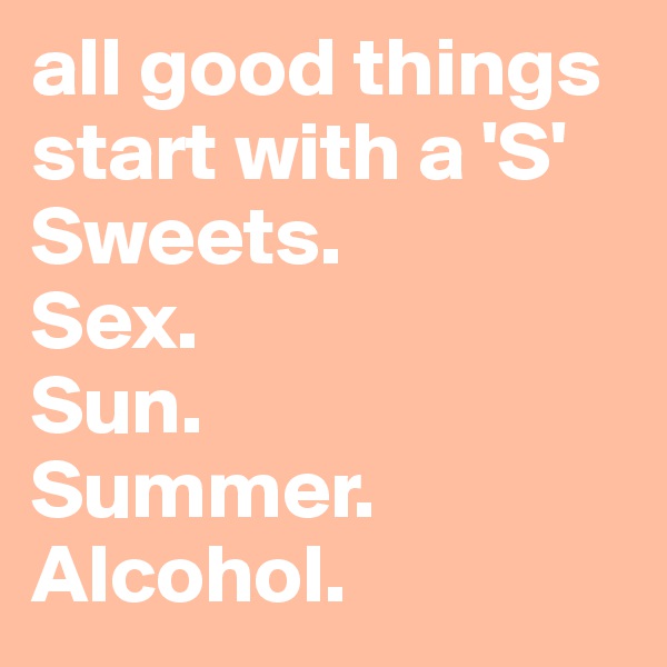 all good things start with a 'S'
Sweets. 
Sex.
Sun.
Summer.
Alcohol.