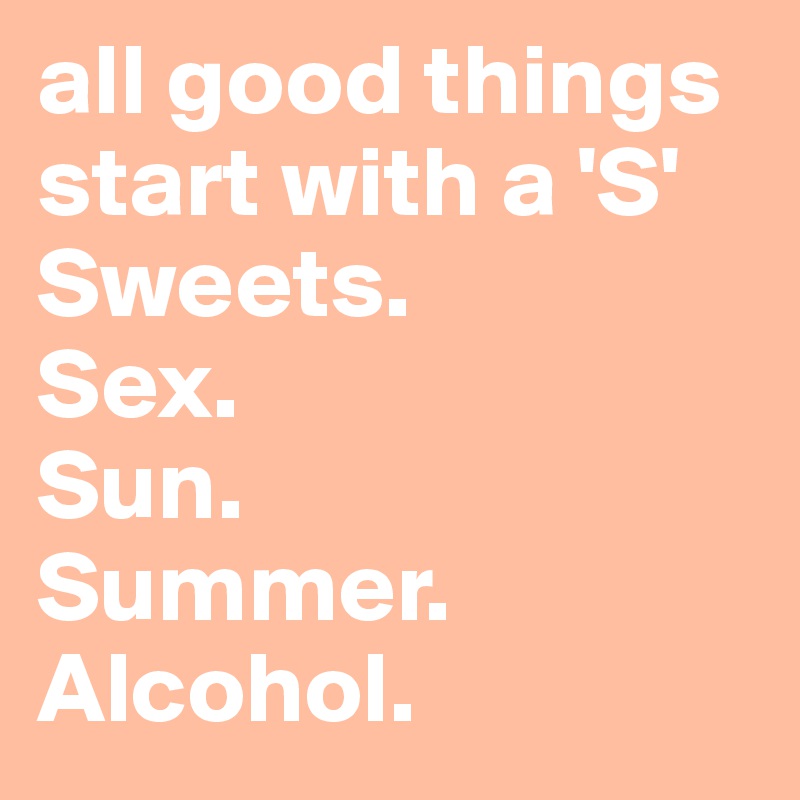 all good things start with a 'S'
Sweets. 
Sex.
Sun.
Summer.
Alcohol.