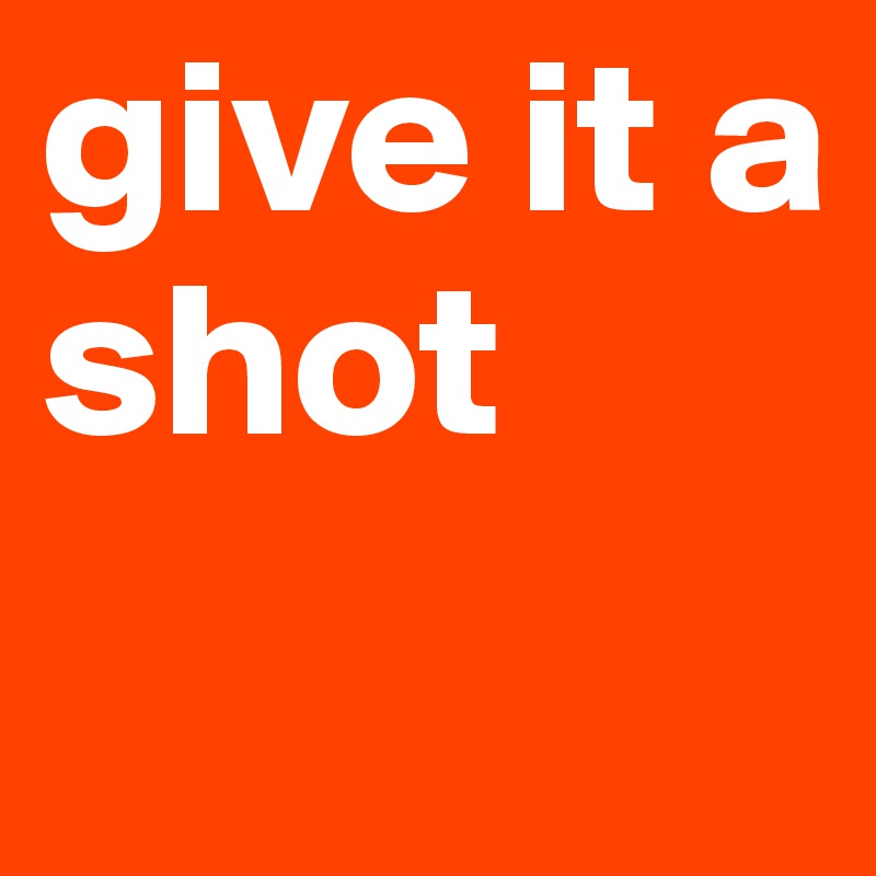 give it a shot