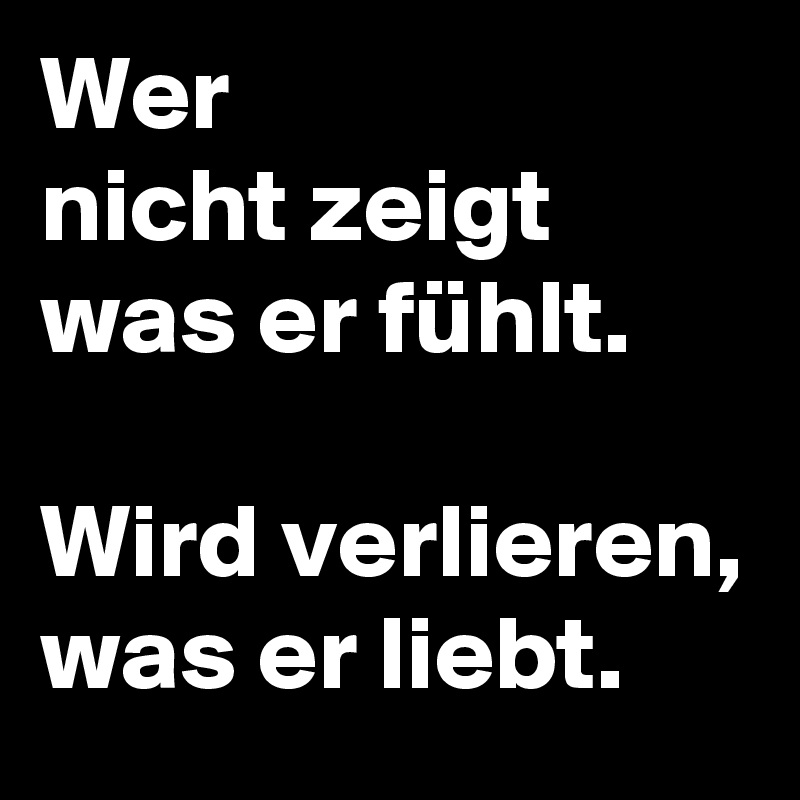 Wer
nicht zeigt was er fühlt.

Wird verlieren,
was er liebt.