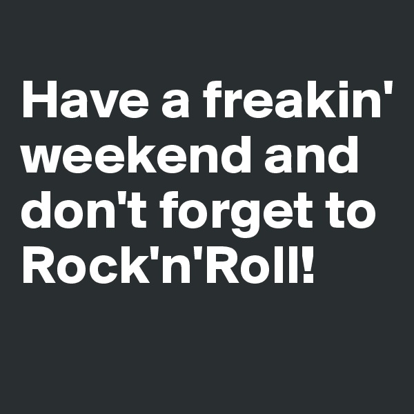 
Have a freakin' weekend and don't forget to Rock'n'Roll!
