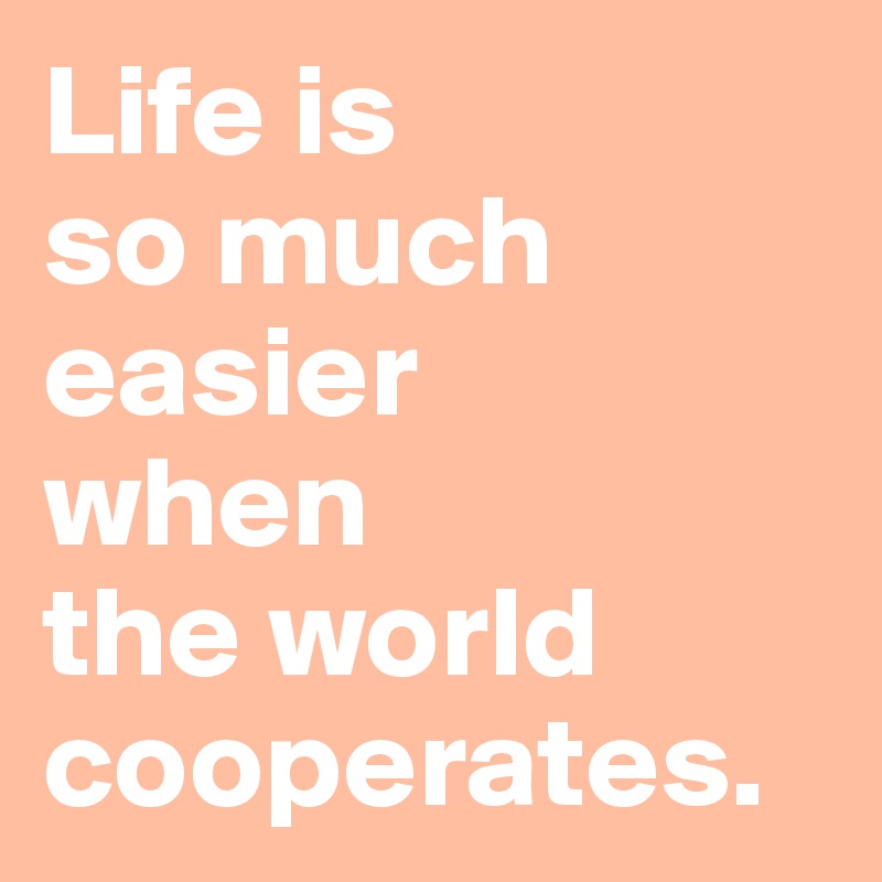 Life is 
so much easier 
when 
the world cooperates.