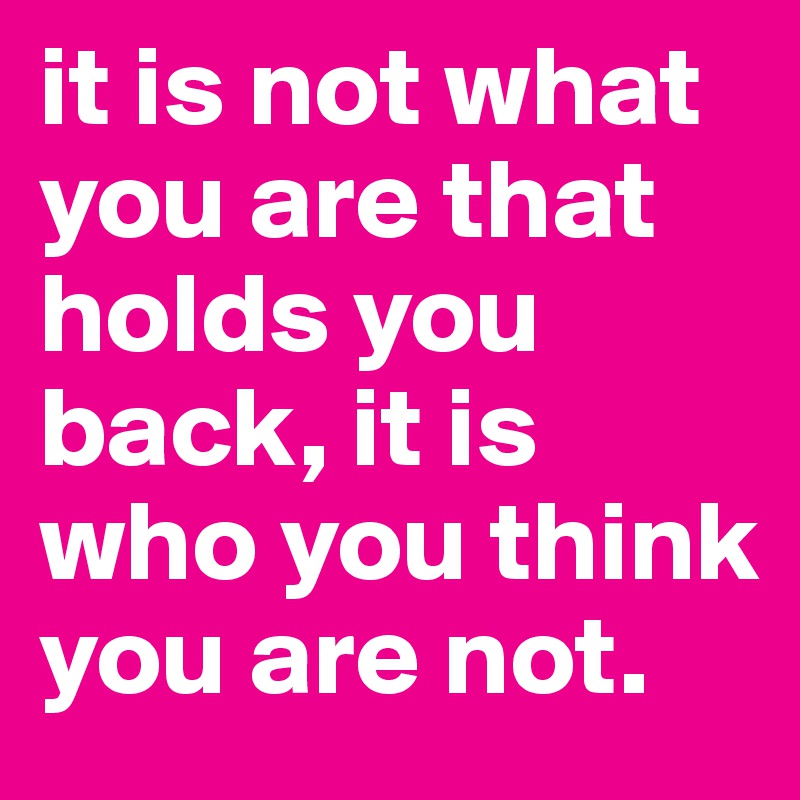 it is not what you are that holds you back, it is who you think you are not.