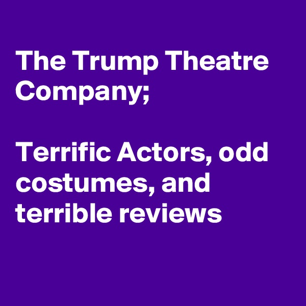 
The Trump Theatre Company;

Terrific Actors, odd costumes, and terrible reviews

