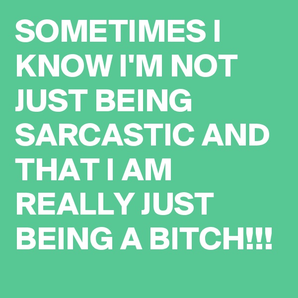 SOMETIMES I KNOW I'M NOT  JUST BEING SARCASTIC AND THAT I AM REALLY JUST BEING A BITCH!!!