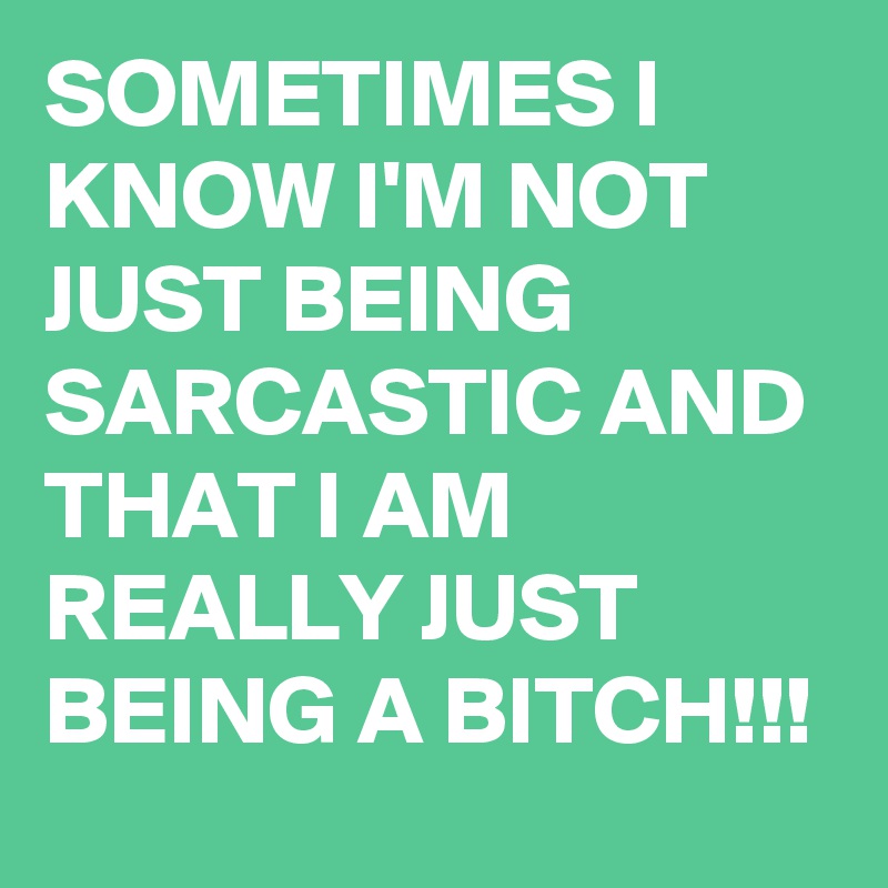 SOMETIMES I KNOW I'M NOT  JUST BEING SARCASTIC AND THAT I AM REALLY JUST BEING A BITCH!!!