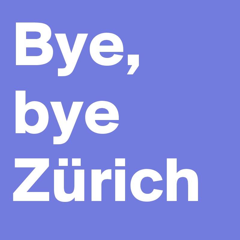 Bye, bye Zürich