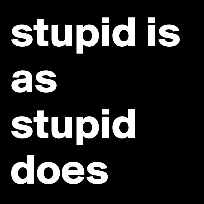 stupid is as stupid does