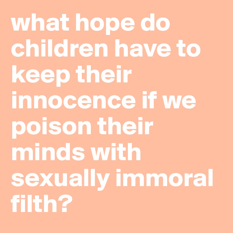 what hope do children have to keep their innocence if we poison their minds with sexually immoral filth?