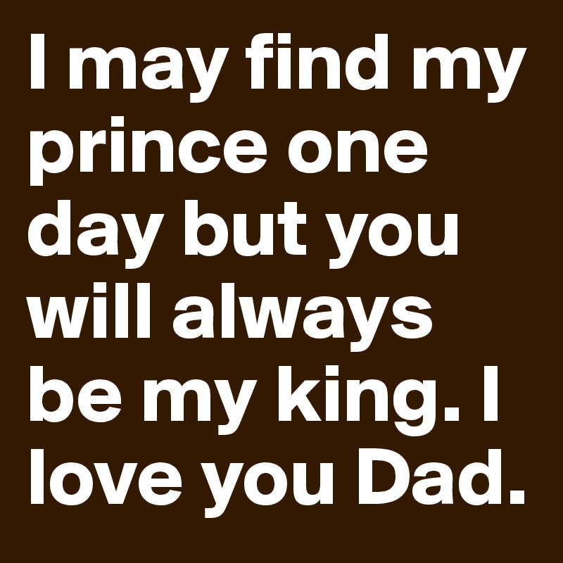 I may find my prince one day but you will always be my king. I love you Dad. 