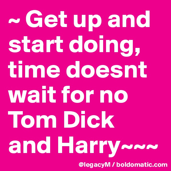 ~ Get up and start doing,
time doesnt wait for no Tom Dick and Harry~~~