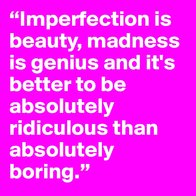 “Imperfection is beauty, madness is genius and it's better to be absolutely ridiculous than absolutely boring.” 